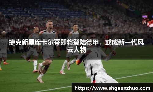 捷克新星库卡尔蒂即将登陆德甲，或成新一代风云人物
