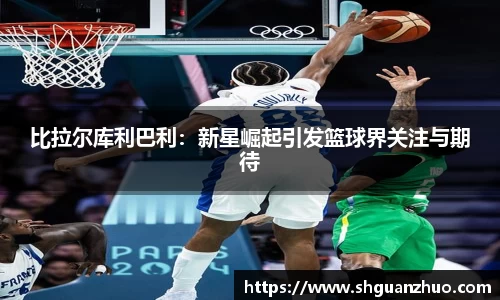 比拉尔库利巴利：新星崛起引发篮球界关注与期待
